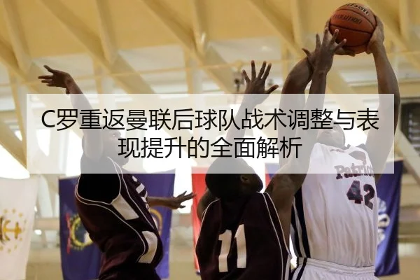 C罗重返曼联后球队战术调整与表现提升的全面解析