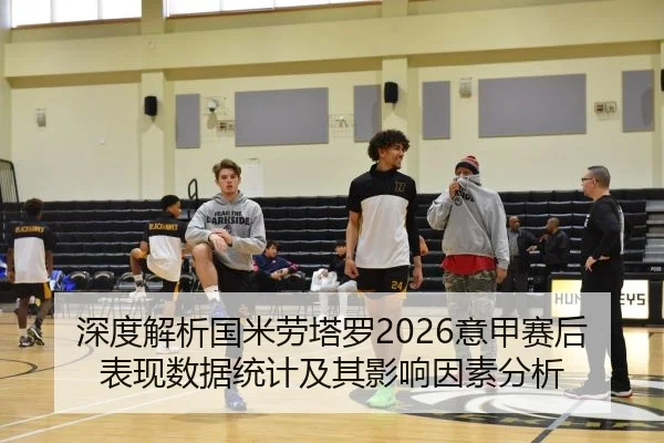 深度解析国米劳塔罗2026意甲赛后表现数据统计及其影响因素分析